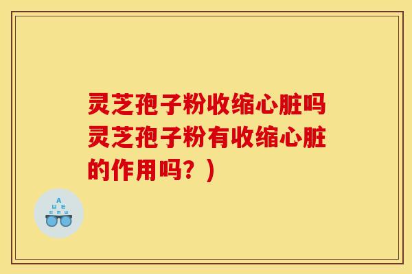 灵芝孢子粉收缩心脏吗灵芝孢子粉有收缩心脏的作用吗?)