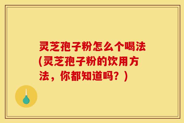 灵芝孢子粉怎么个喝法(灵芝孢子粉的饮用方法，你都知道吗？)