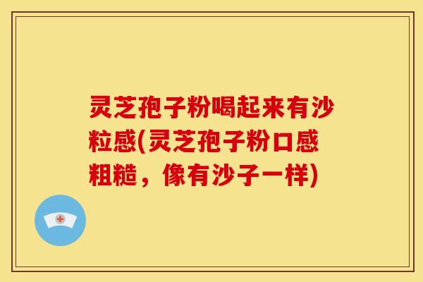 灵芝孢子粉喝起来有沙粒感(灵芝孢子粉口感粗糙，像有沙子一样)