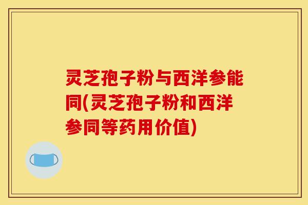 灵芝孢子粉与西洋参能同(灵芝孢子粉和西洋参同等药用价值)