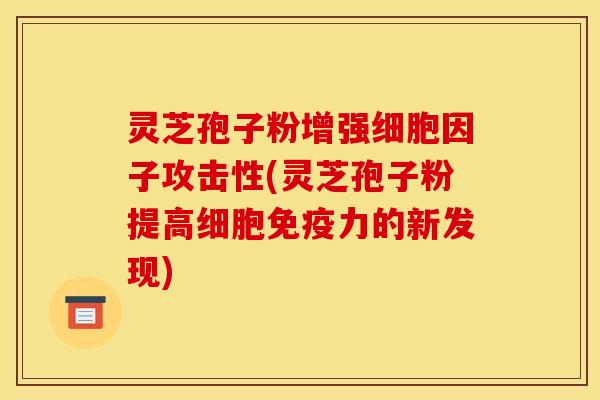 灵芝孢子粉增强细胞因子攻击性(灵芝孢子粉提高细胞免疫力的新发现)