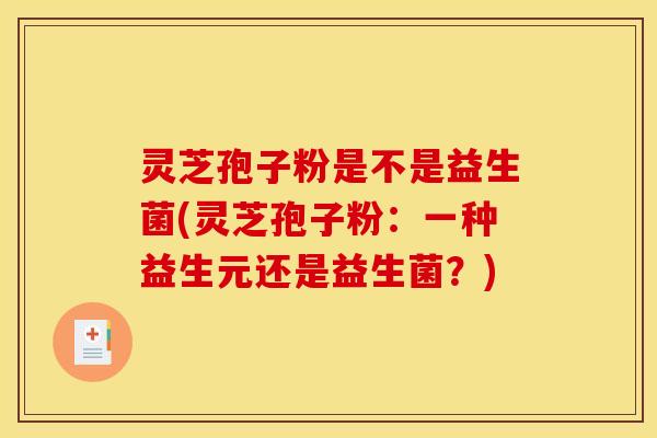 灵芝孢子粉是不是益生菌(灵芝孢子粉：一种益生元还是益生菌？)