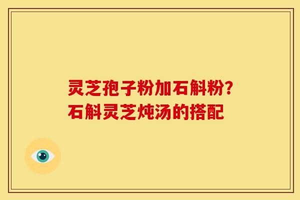 灵芝孢子粉加石斛粉?石斛灵芝炖汤的搭配