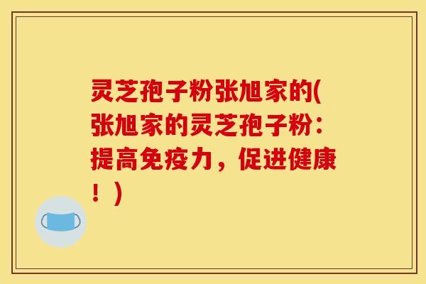 灵芝孢子粉张旭家的(张旭家的灵芝孢子粉:提高免疫力,促进健康!)