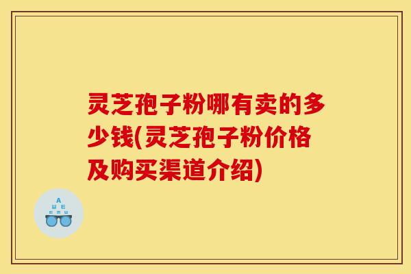 灵芝孢子粉哪有卖的多少钱(灵芝孢子粉价格及购买渠道介绍)