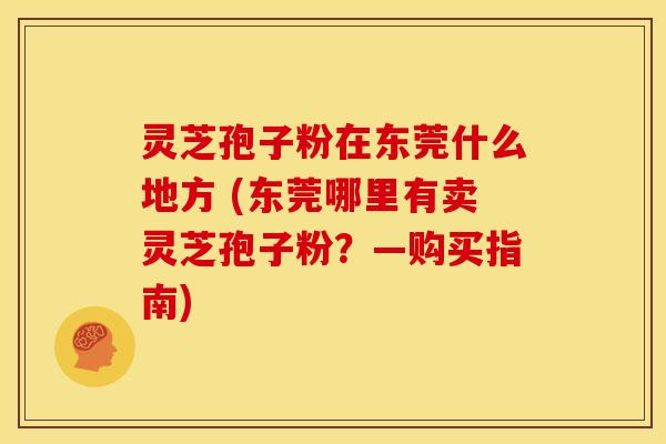 灵芝孢子粉在东莞什么地方 (东莞哪里有卖灵芝孢子粉?—购买指南)