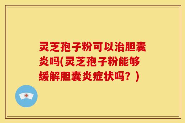 灵芝孢子粉可以治胆囊炎吗(灵芝孢子粉能够缓解胆囊炎症状吗？)