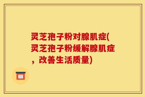 灵芝孢子粉对腺肌症(灵芝孢子粉缓解腺肌症,改善生活质量)