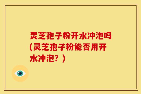 灵芝孢子粉开水冲泡吗(灵芝孢子粉能否用开水冲泡?)