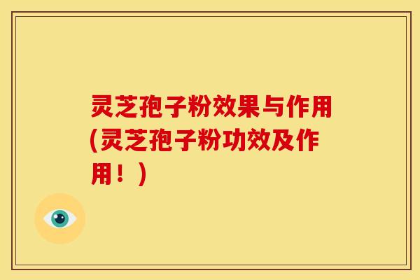 灵芝孢子粉效果与作用(灵芝孢子粉功效及作用!)