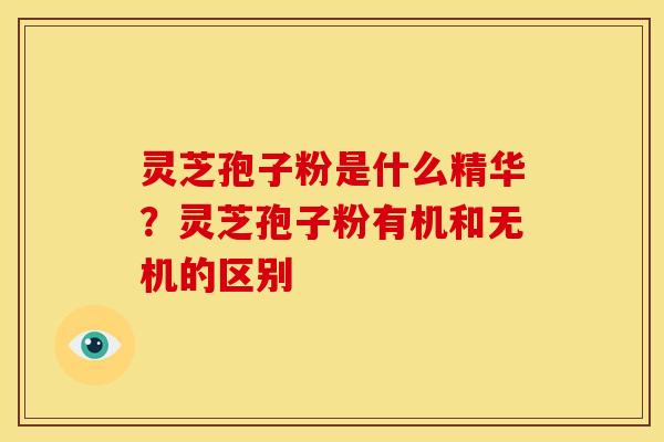 灵芝孢子粉是什么精华？灵芝孢子粉有机和无机的区别