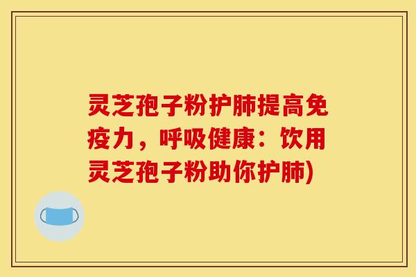 灵芝孢子粉护肺提高免疫力，呼吸健康：饮用灵芝孢子粉助你护肺)