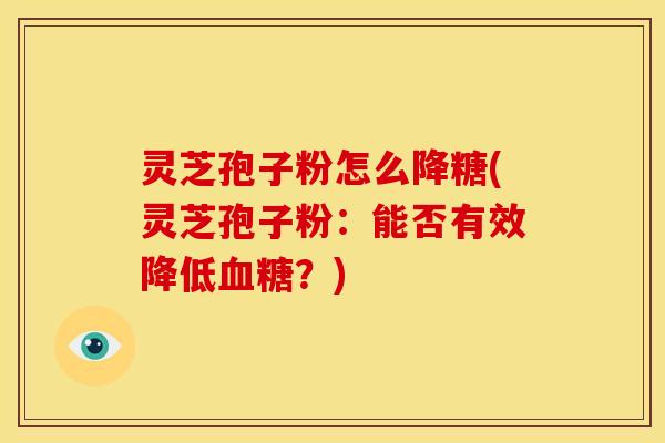 灵芝孢子粉怎么降糖(灵芝孢子粉:能否有效降低血糖?)