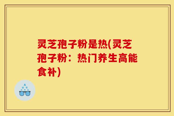 灵芝孢子粉是热(灵芝孢子粉:热门养生高能食补)
