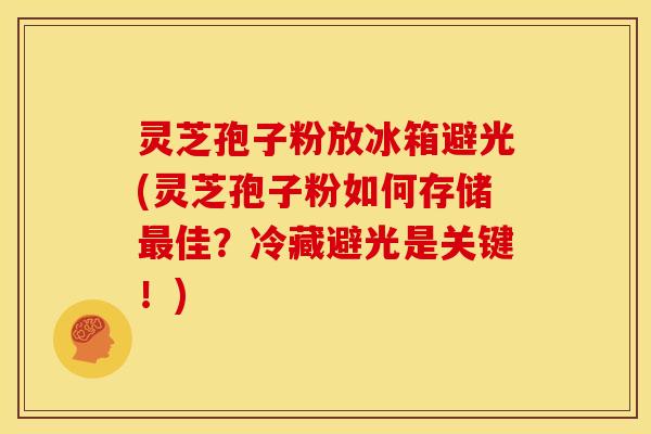 灵芝孢子粉放冰箱避光(灵芝孢子粉如何存储最佳？冷藏避光是关键！)