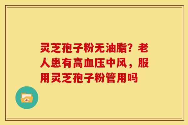 灵芝孢子粉无油脂?老人患有高血压中风,服用灵芝孢子粉管用吗