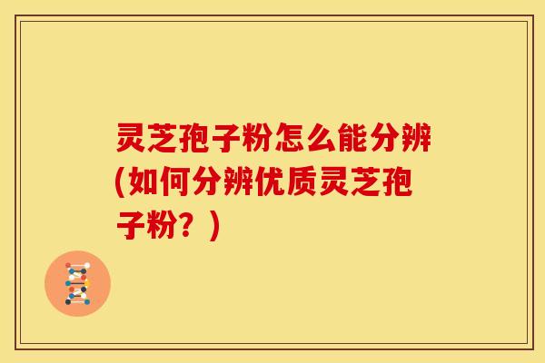 灵芝孢子粉怎么能分辨(如何分辨优质灵芝孢子粉?)