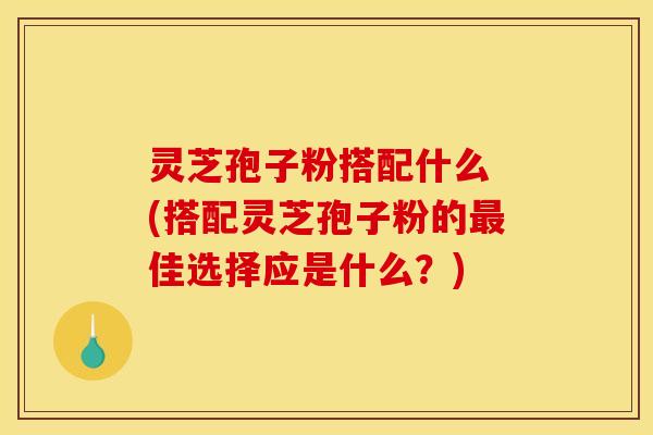 灵芝孢子粉搭配什么 (搭配灵芝孢子粉的最佳选择应是什么?)