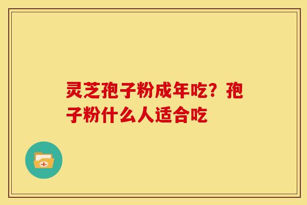 灵芝孢子粉成年吃?孢子粉什么人适合吃