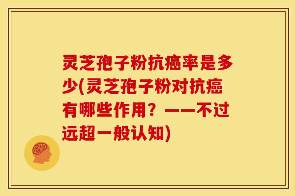 灵芝孢子粉抗癌率是多少(灵芝孢子粉对抗癌有哪些作用？——不过远超一般认知)
