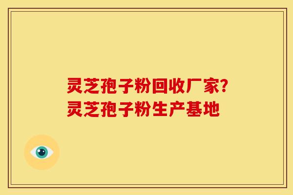 灵芝孢子粉回收厂家?灵芝孢子粉生产基地