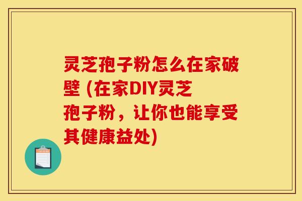 灵芝孢子粉怎么在家破壁 (在家DIY灵芝孢子粉,让你也能享受其健康益处)