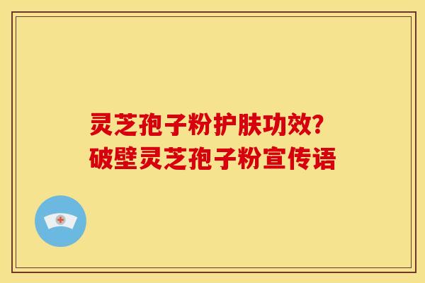 灵芝孢子粉护肤功效？破壁灵芝孢子粉宣传语