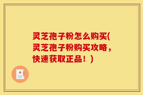灵芝孢子粉怎么购买(灵芝孢子粉购买攻略，快速获取正品！)