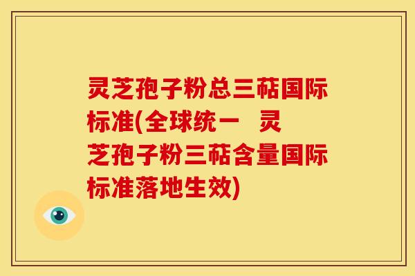 灵芝孢子粉总三萜国际标准(全球统一 灵芝孢子粉三萜含量国际标准落地生效)