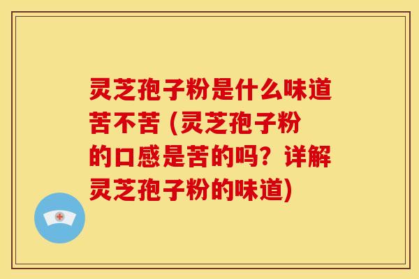 灵芝孢子粉是什么味道苦不苦 (灵芝孢子粉的口感是苦的吗?详解灵芝孢子粉的味道)
