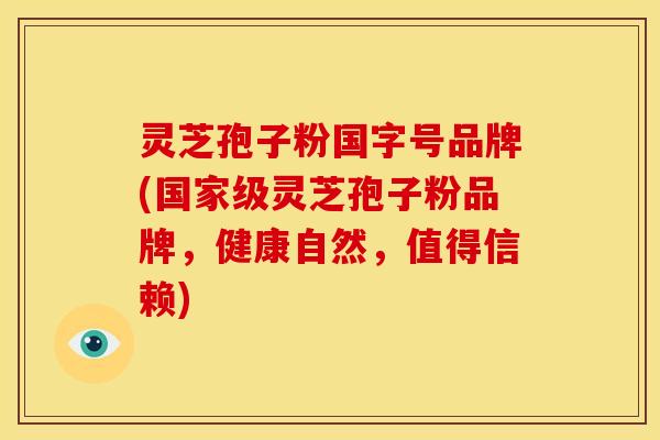 灵芝孢子粉国字号品牌(国家级灵芝孢子粉品牌,健康自然,值得信赖)