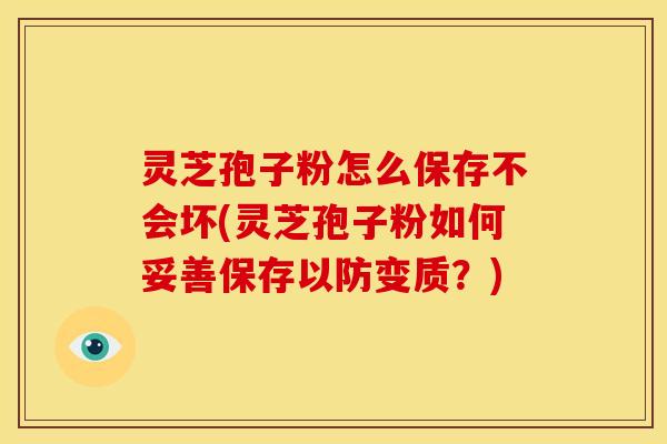灵芝孢子粉怎么保存不会坏(灵芝孢子粉如何妥善保存以防变质?)
