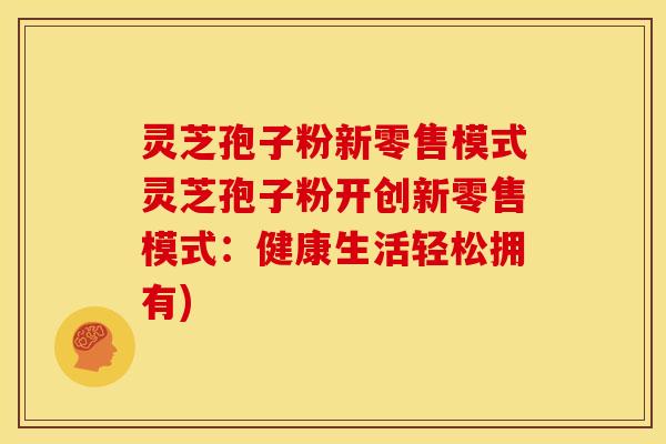 灵芝孢子粉新零售模式灵芝孢子粉开创新零售模式：健康生活轻松拥有)