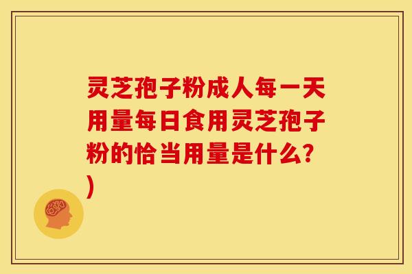 灵芝孢子粉成人每一天用量每日食用灵芝孢子粉的恰当用量是什么?)