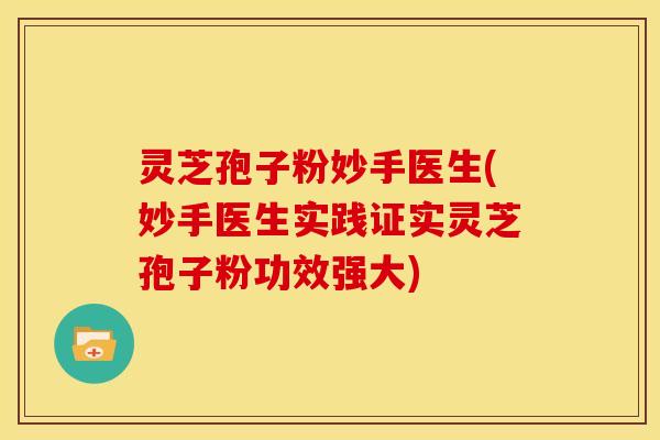 灵芝孢子粉妙手医生(妙手医生实践证实灵芝孢子粉功效强大)