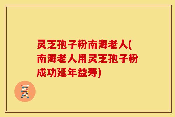 灵芝孢子粉南海老人(南海老人用灵芝孢子粉成功延年益寿)