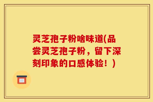 灵芝孢子粉啥味道(品尝灵芝孢子粉,留下深刻印象的口感体验!)