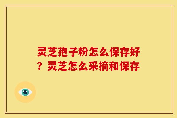 灵芝孢子粉怎么保存好？灵芝怎么采摘和保存