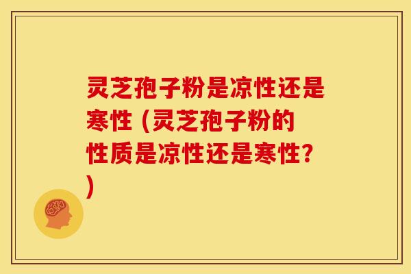 灵芝孢子粉是凉性还是寒性 (灵芝孢子粉的性质是凉性还是寒性?)