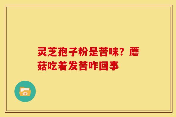 灵芝孢子粉是苦味?蘑菇吃着发苦咋回事