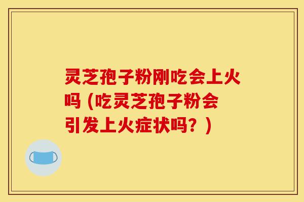 灵芝孢子粉刚吃会上火吗 (吃灵芝孢子粉会引发上火症状吗?)
