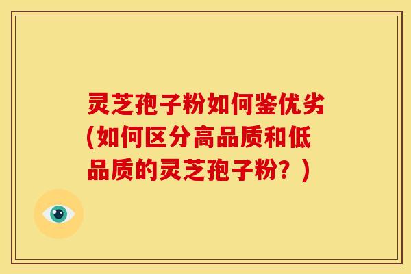 灵芝孢子粉如何鉴优劣(如何区分高品质和低品质的灵芝孢子粉？)