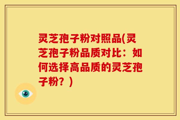 灵芝孢子粉对照品(灵芝孢子粉品质对比:如何选择高品质的灵芝孢子粉?)