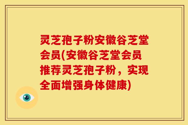 灵芝孢子粉安徽谷芝堂会员(安徽谷芝堂会员推荐灵芝孢子粉，实现全面增强身体健康)
