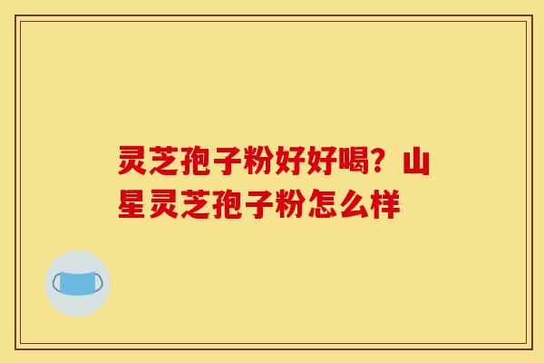 灵芝孢子粉好好喝？山星灵芝孢子粉怎么样