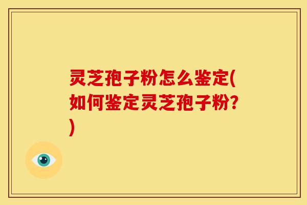 灵芝孢子粉怎么鉴定(如何鉴定灵芝孢子粉?)