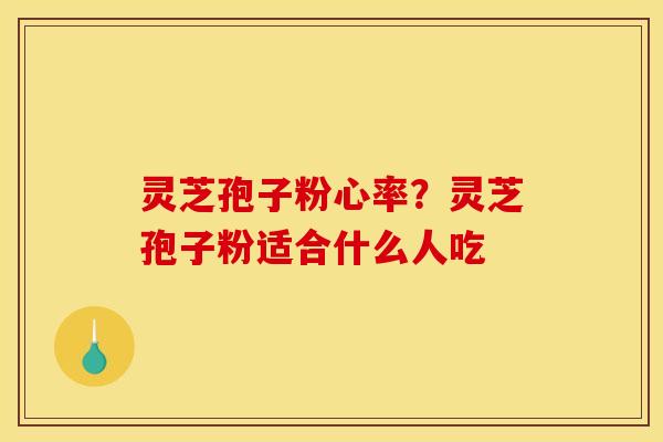 灵芝孢子粉心率?灵芝孢子粉适合什么人吃