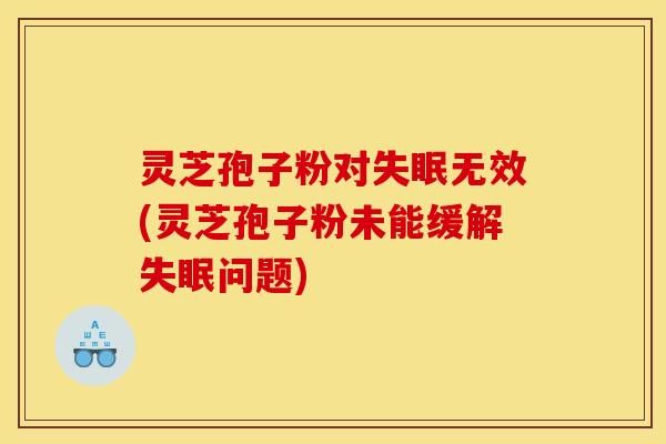 灵芝孢子粉对失眠无效(灵芝孢子粉未能缓解失眠问题)