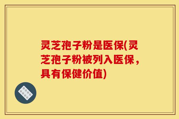 灵芝孢子粉是医保(灵芝孢子粉被列入医保，具有保健价值)