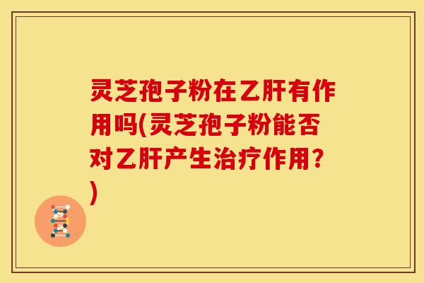 灵芝孢子粉在乙肝有作用吗(灵芝孢子粉能否对乙肝产生治疗作用?)